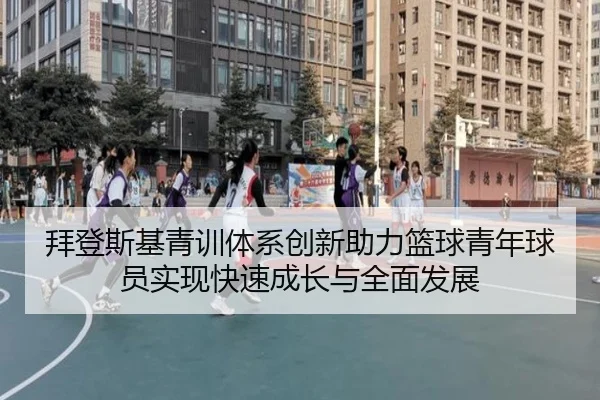 拜登斯基青训体系创新助力篮球青年球员实现快速成长与全面发展